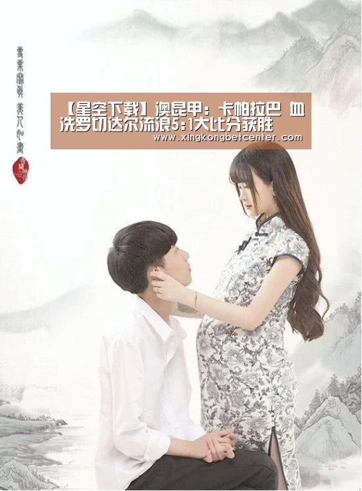 【星空下载】澳昆甲: 卡帕拉巴 血洗罗切达尔流浪5:1大比分获胜(图2) 星空直播
