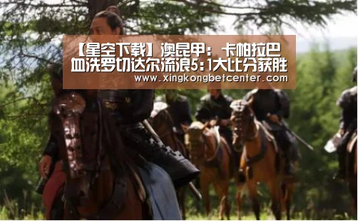 【星空下载】澳昆甲: 卡帕拉巴 血洗罗切达尔流浪5:1大比分获胜(图4) 星空直播