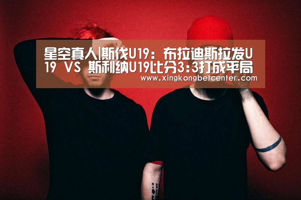 星空真人|斯伐U19: 布拉迪斯拉发U19 VS 斯利纳U19比分3:3打成平局(图4) 星空直播
